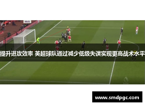 提升进攻效率 英超球队通过减少低级失误实现更高战术水平