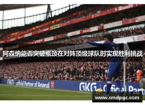 阿森纳能否突破瓶颈在对阵顶级球队时实现胜利挑战