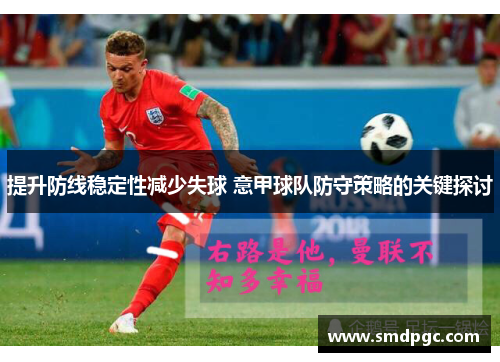 提升防线稳定性减少失球 意甲球队防守策略的关键探讨