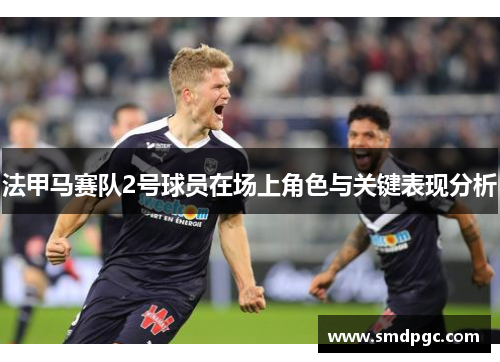 法甲马赛队2号球员在场上角色与关键表现分析