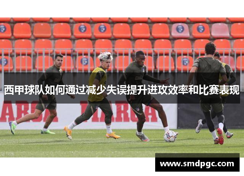 西甲球队如何通过减少失误提升进攻效率和比赛表现