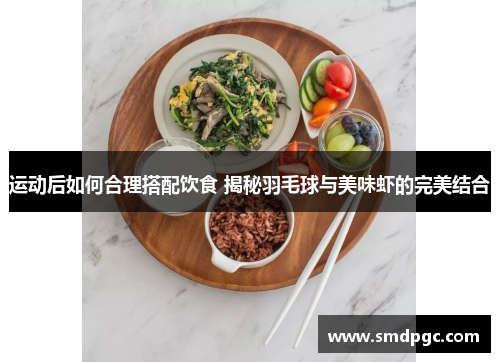运动后如何合理搭配饮食 揭秘羽毛球与美味虾的完美结合