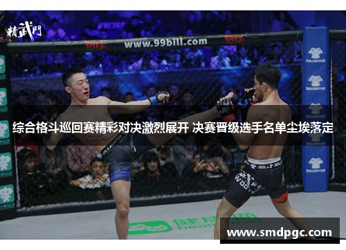 综合格斗巡回赛精彩对决激烈展开 决赛晋级选手名单尘埃落定