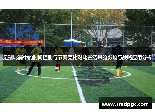 足球比赛中的时间控制与节奏变化对比赛结果的影响与战略应用分析